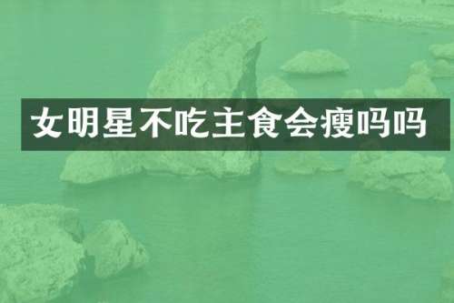 女明星不吃主食会瘦吗吗