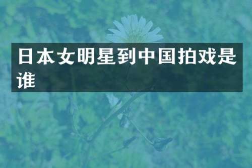 日本女明星到中国拍戏是谁