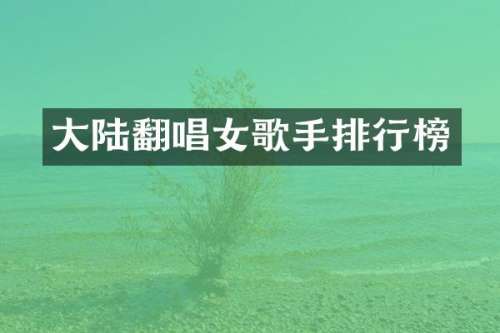 大陆翻唱女歌手排行榜