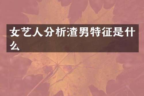女艺人分析渣男特征是什么