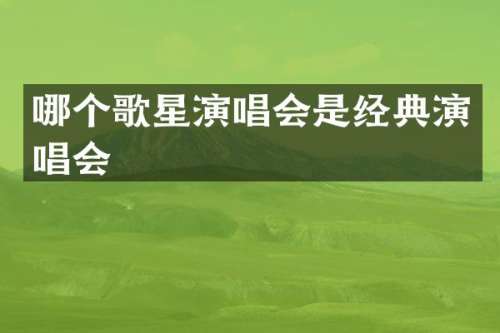 哪个歌星演唱会是经典演唱会