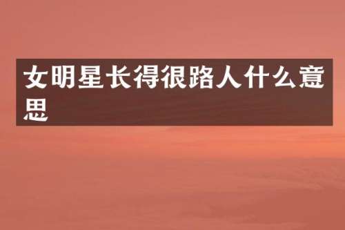 女明星长得很路人什么意思