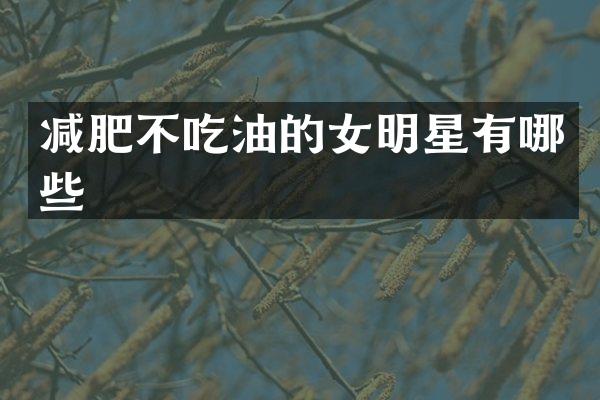 减肥不吃油的女明星有哪些