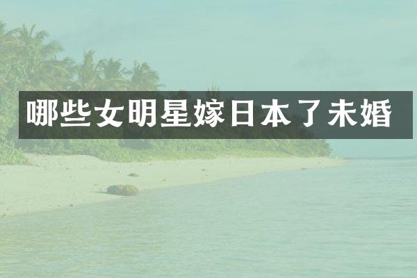 哪些女明星嫁日本了未婚
