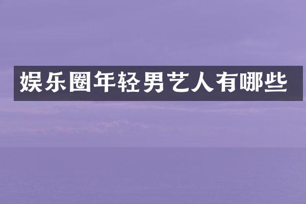 娱乐圈年轻男艺人有哪些