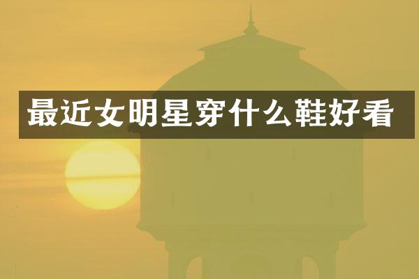 最近女明星穿什么鞋好看