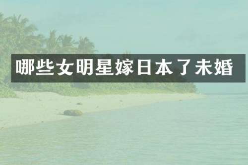 哪些女明星嫁日本了未婚