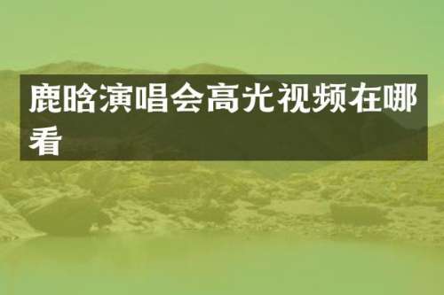鹿晗演唱会高光视频在哪看