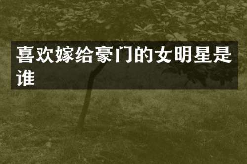 喜欢嫁给豪门的女明星是谁