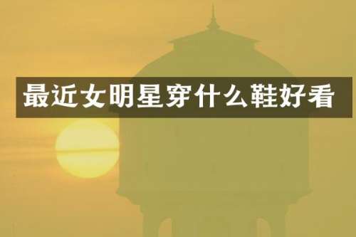 最近女明星穿什么鞋好看