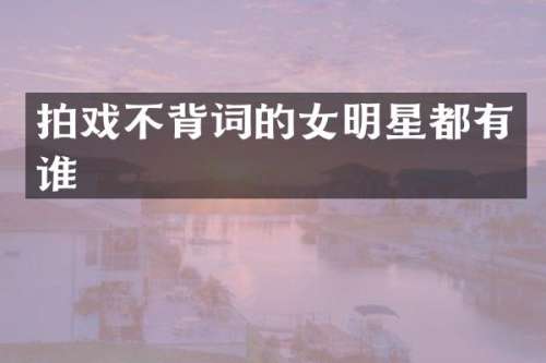 拍戏不背词的女明星都有谁