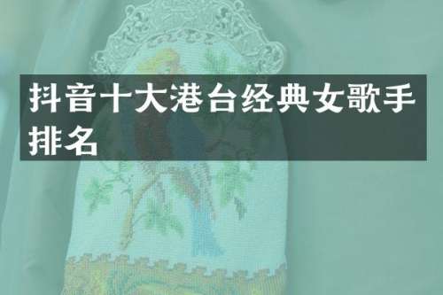 抖音十大港台经典女歌手排名