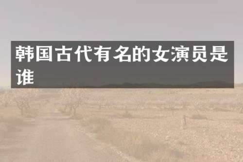 韩国古代有名的女演员是谁