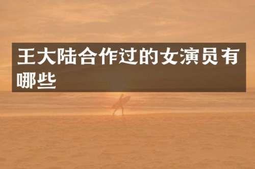 王大陆合作过的女演员有哪些