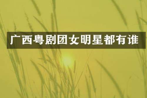 广西粤剧团女明星都有谁