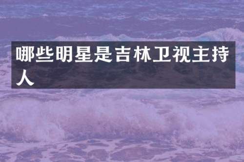 哪些明星是吉林卫视主持人