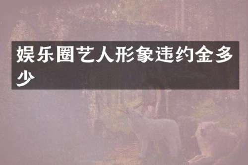 娱乐圈艺人形象违约金多少