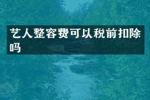 艺人整容费可以税前扣除吗