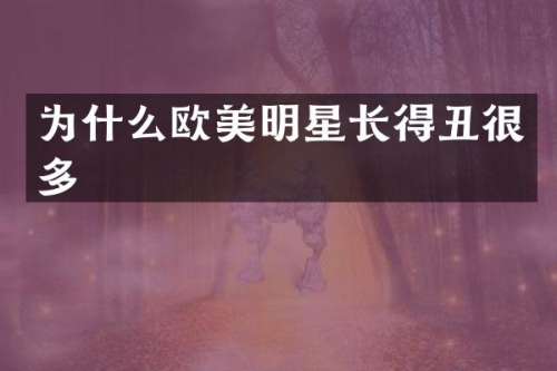 为什么欧美明星长得丑很多