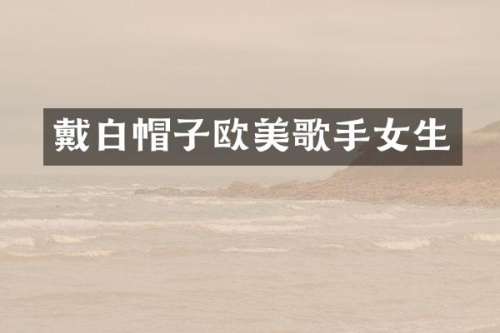 戴白帽子欧美歌手女生