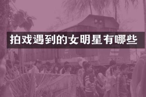 拍戏遇到的女明星有哪些