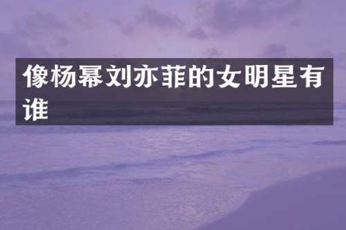 像杨幂刘亦菲的女明星有谁
