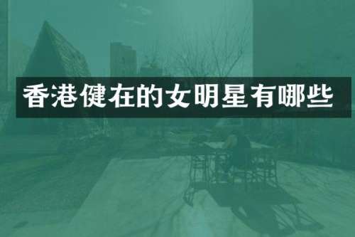 香港健在的女明星有哪些