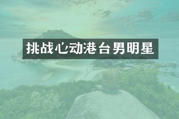 挑战心动港台男明星