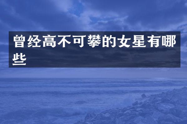 曾经高不可攀的女星有哪些