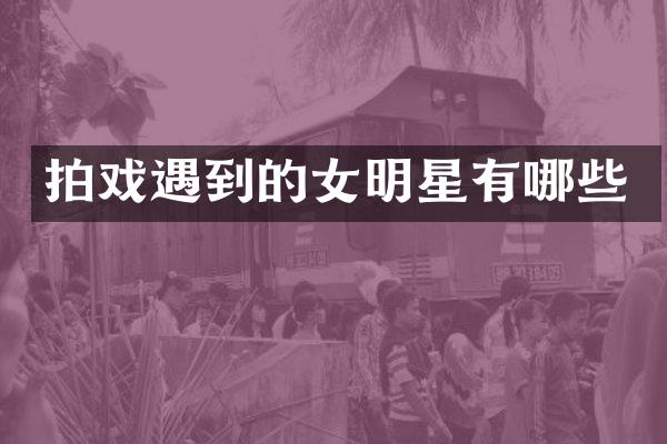 拍戏遇到的女明星有哪些