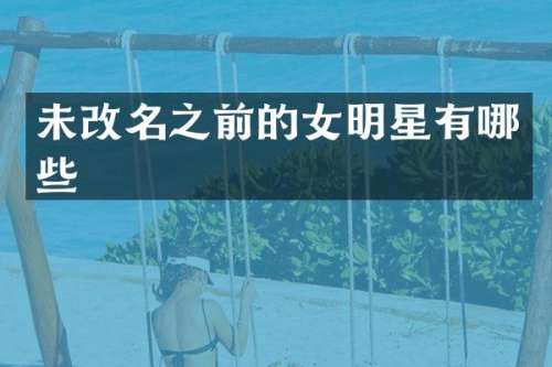 未改名之前的女明星有哪些