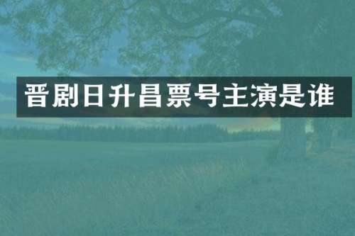 晋剧日升昌票号主演是谁