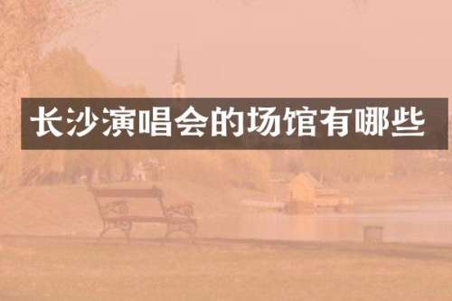 长沙演唱会的场馆有哪些