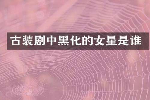古装剧中黑化的女星是谁