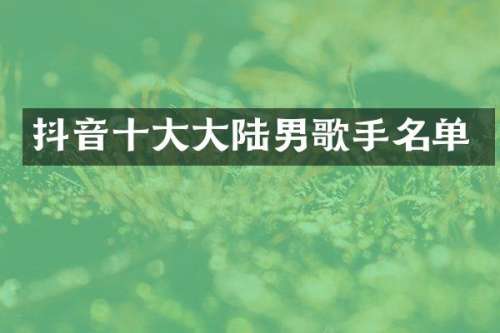 抖音十大大陆男歌手名单