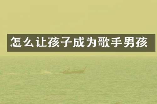 怎么让孩子成为歌手男孩