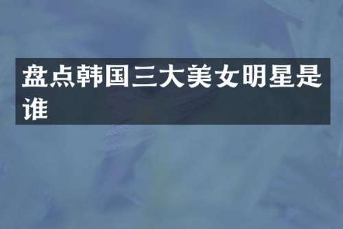 盘点韩国三大明星是谁