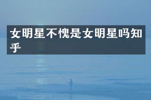 女明星不愧是女明星吗知乎