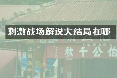 刺激战场解说大结局在哪