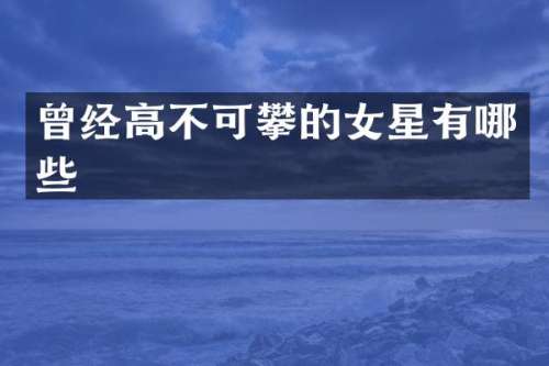 曾经高不可攀的女星有哪些