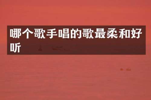 哪个歌手唱的歌最柔和好听