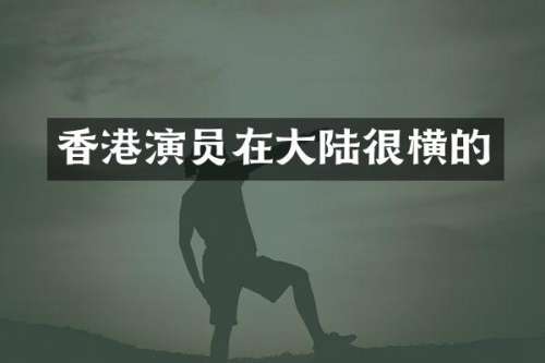 香港演员在大陆很横的