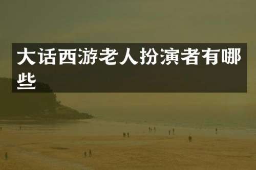 大话西游老人扮演者有哪些
