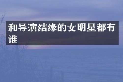 和导演结缘的女明星都有谁