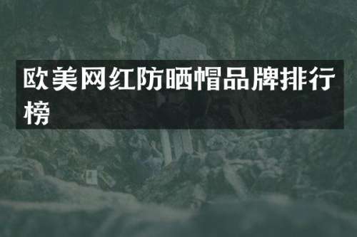 欧美网红防晒帽品牌排行榜