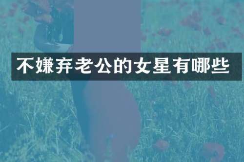 不嫌弃老公的女星有哪些