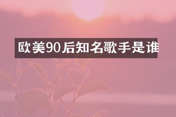 欧美90后知名歌手是谁