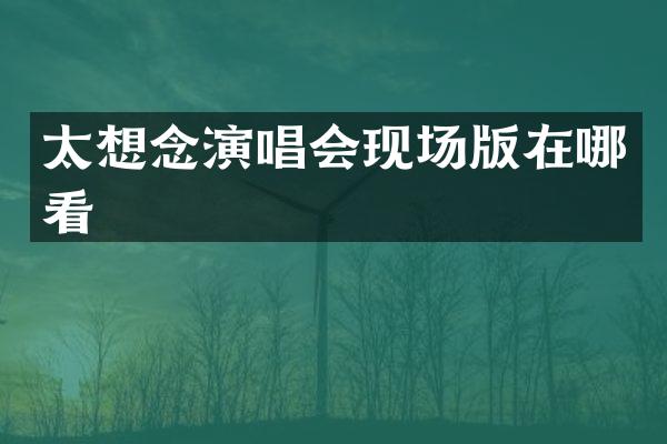太想念演唱会现场版在哪看