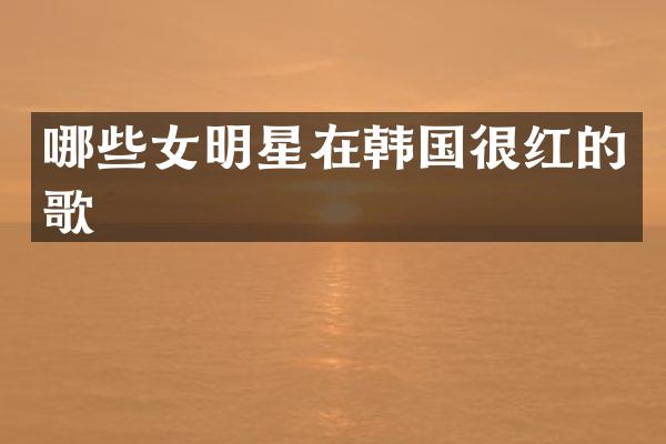 哪些女明星在韩国很红的歌