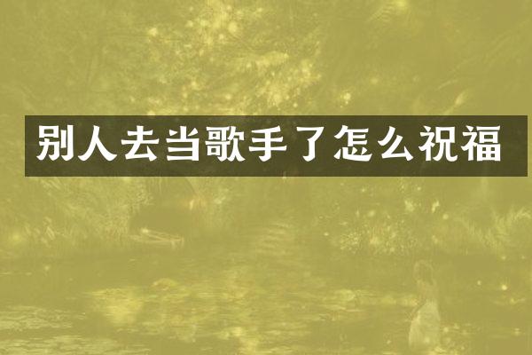 别人去当歌手了怎么祝福